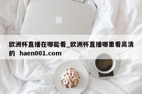 欧洲杯直播在哪能看_欧洲杯直播哪里看高清的  haen001.com