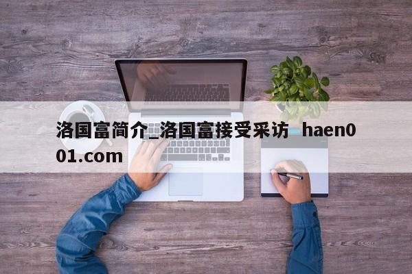 洛国富简介_洛国富接受采访  haen001.com