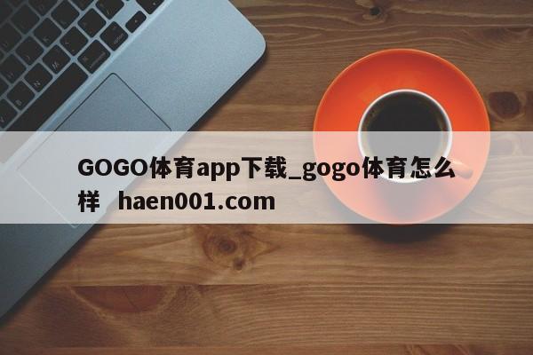 GOGO体育app下载_gogo体育怎么样 haen001.com