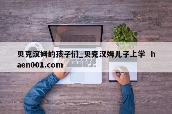贝克汉姆的孩子们_贝克汉姆儿子上学 haen001.com