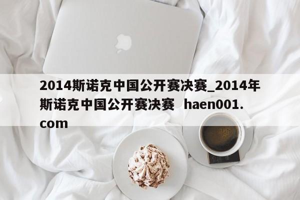 2014斯诺克中国公开赛决赛_2014年斯诺克中国公开赛决赛 haen001.com