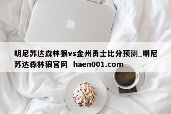 明尼苏达森林狼vs金州勇士比分预测_明尼苏达森林狼官网  haen001.com