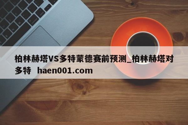 柏林赫塔VS多特蒙德赛前预测_柏林赫塔对多特 haen001.com