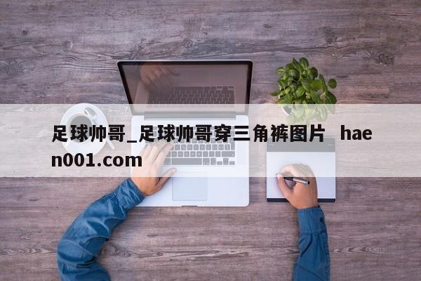 足球帅哥_足球帅哥穿三角裤图片 haen001.com