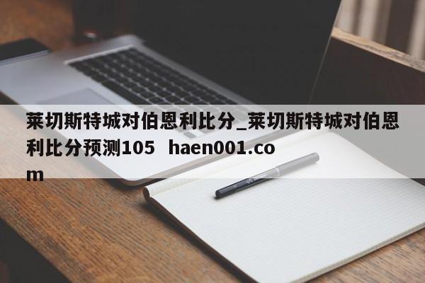 莱切斯特城对伯恩利比分_莱切斯特城对伯恩利比分预测105  haen001.com