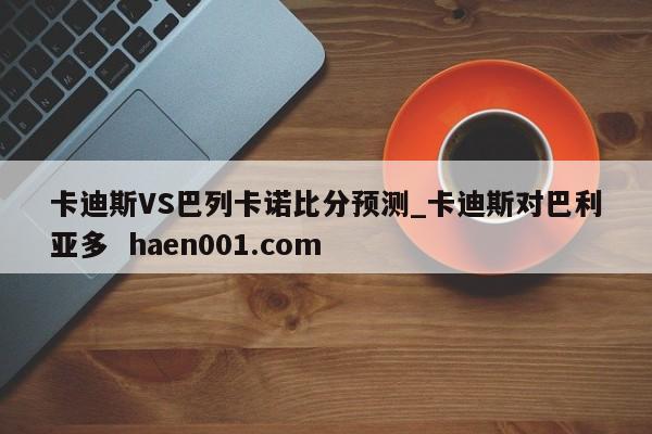 卡迪斯VS巴列卡诺比分预测_卡迪斯对巴利亚多 haen001.com