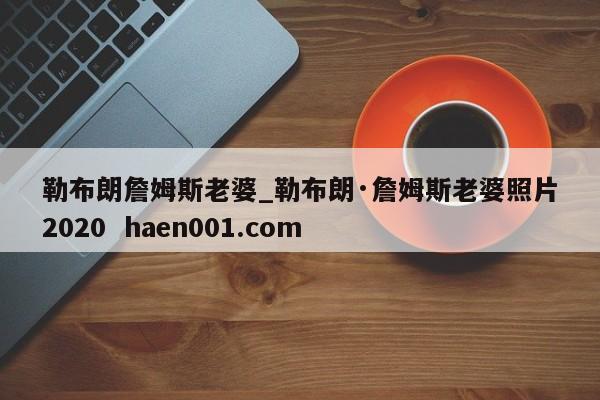 勒布朗詹姆斯老婆_勒布朗·詹姆斯老婆照片2020  haen001.com