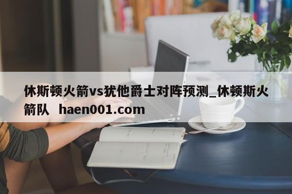 休斯顿火箭vs犹他爵士对阵预测_休顿斯火箭队 haen001.com