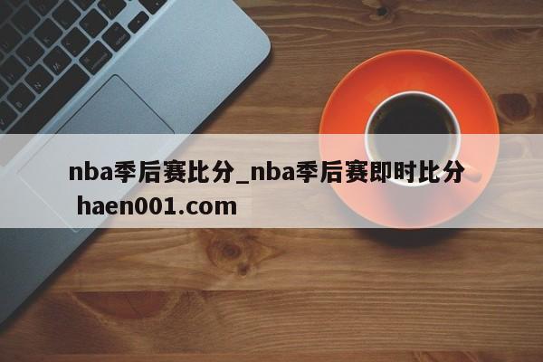 nba季后赛比分_nba季后赛即时比分  haen001.com