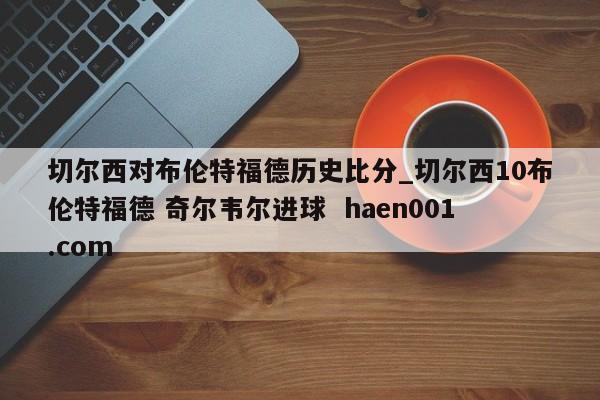 切尔西对布伦特福德历史比分_切尔西10布伦特福德 奇尔韦尔进球 haen001.com