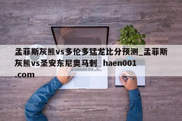 孟菲斯灰熊vs多伦多猛龙比分预测_孟菲斯灰熊vs圣安东尼奥马刺 haen001.com