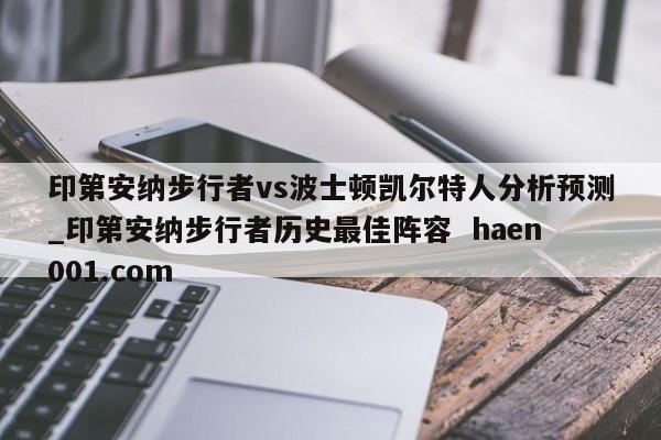 印第安纳步行者vs波士顿凯尔特人分析预测_印第安纳步行者历史最佳阵容  haen001.com