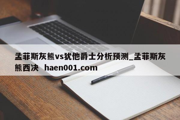 孟菲斯灰熊vs犹他爵士分析预测_孟菲斯灰熊西决 haen001.com