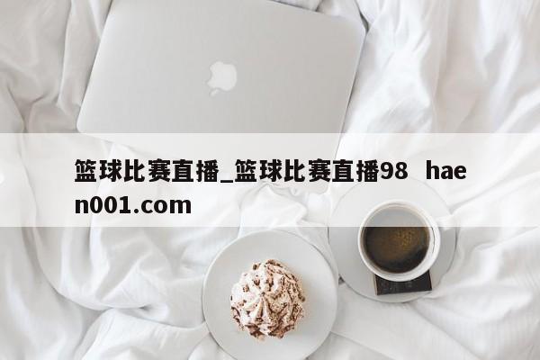 篮球比赛直播_篮球比赛直播98 haen001.com