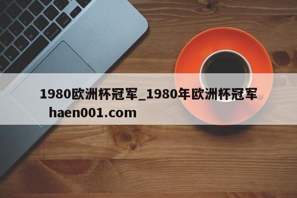 1980欧洲杯冠军_1980年欧洲杯冠军  haen001.com
