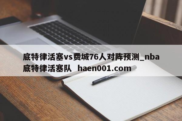 底特律活塞vs费城76人对阵预测_nba底特律活塞队 haen001.com