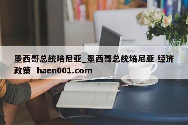 墨西哥总统培尼亚_墨西哥总统培尼亚 经济政策  haen001.com