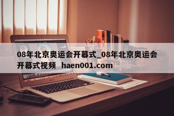 08年北京奥运会开幕式_08年北京奥运会开幕式视频 haen001.com