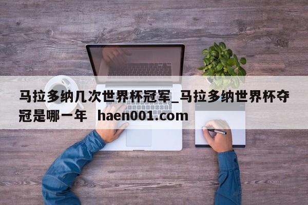 马拉多纳几次世界杯冠军_马拉多纳世界杯夺冠是哪一年  haen001.com