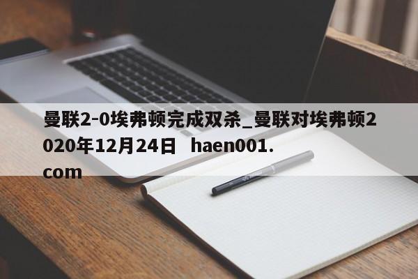 曼联2-0埃弗顿完成双杀_曼联对埃弗顿2020年12月24日 haen001.com