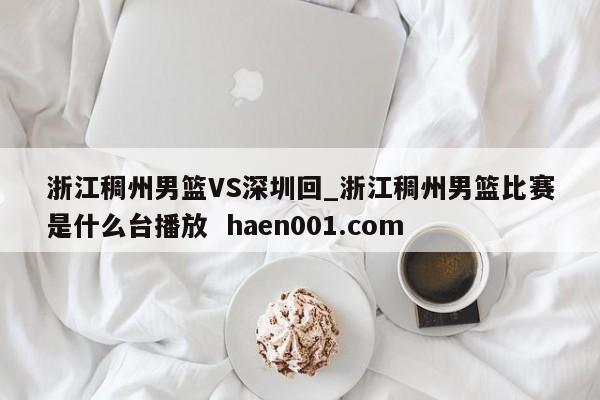 浙江稠州男篮VS深圳回_浙江稠州男篮比赛是什么台播放 haen001.com