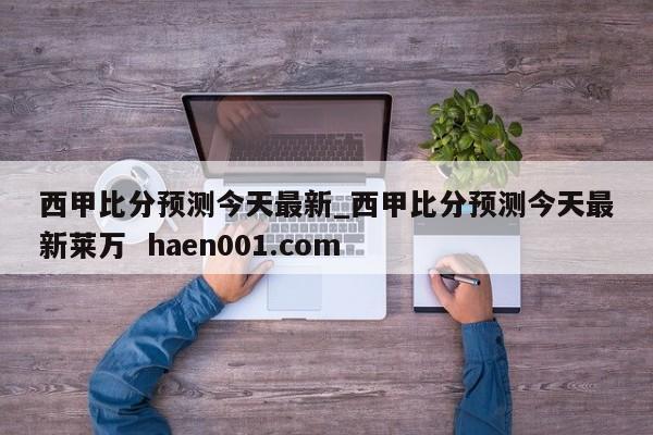 西甲比分预测今天最新_西甲比分预测今天最新莱万  haen001.com