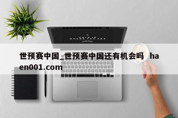 世预赛中国_世预赛中国还有机会吗  haen001.com