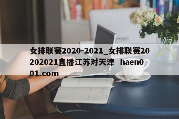 女排联赛2020-2021_女排联赛20202021直播江苏对天津 haen001.com
