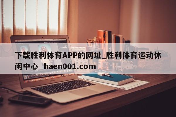 下载胜利体育APP的网址_胜利体育运动休闲中心 haen001.com