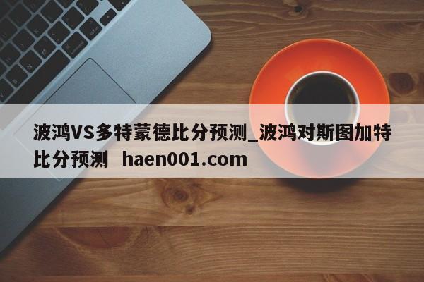 波鸿VS多特蒙德比分预测_波鸿对斯图加特比分预测 haen001.com