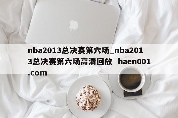 nba2013总决赛第六场_nba2013总决赛第六场高清回放 haen001.com