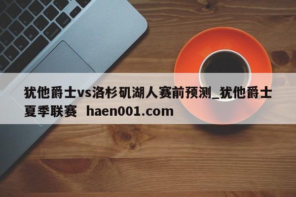 犹他爵士vs洛杉矶湖人赛前预测_犹他爵士夏季联赛 haen001.com