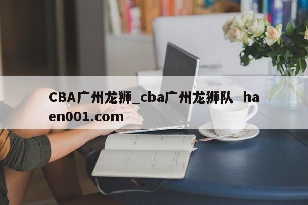 CBA广州龙狮_cba广州龙狮队  haen001.com