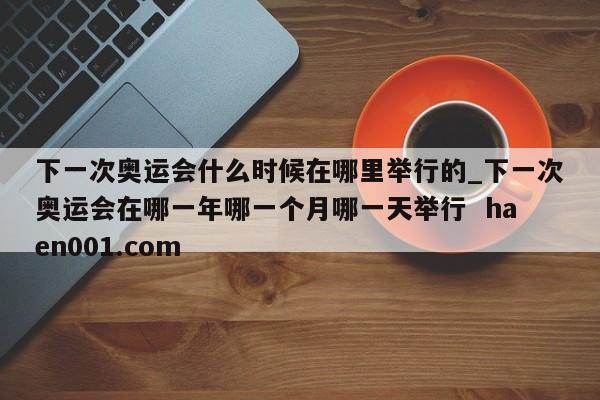 下一次奥运会什么时候在哪里举行的_下一次奥运会在哪一年哪一个月哪一天举行 haen001.com