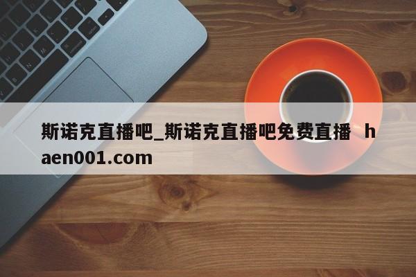 斯诺克直播吧_斯诺克直播吧免费直播 haen001.com