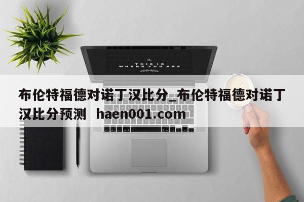 布伦特福德对诺丁汉比分_布伦特福德对诺丁汉比分预测 haen001.com