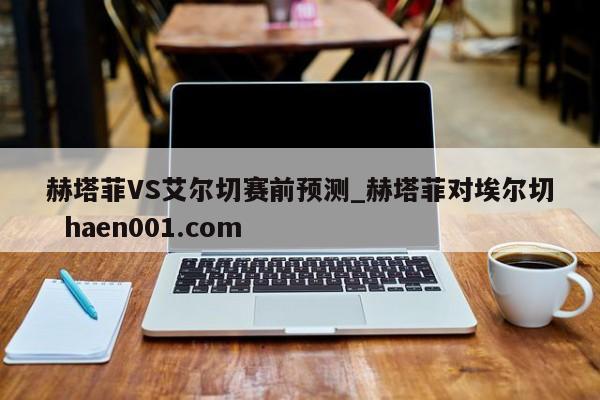 赫塔菲VS艾尔切赛前预测_赫塔菲对埃尔切 haen001.com