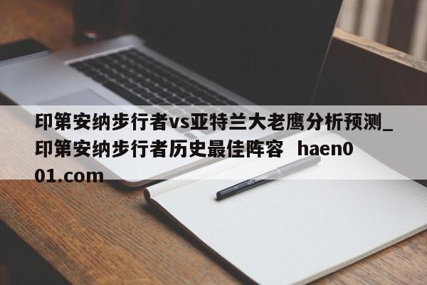 印第安纳步行者vs亚特兰大老鹰分析预测_印第安纳步行者历史最佳阵容 haen001.com