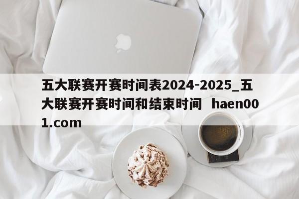 五大联赛开赛时间表2024-2025_五大联赛开赛时间和结束时间 haen001.com