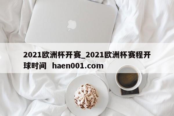 2021欧洲杯开赛_2021欧洲杯赛程开球时间 haen001.com