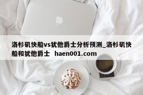 洛杉矶快船vs犹他爵士分析预测_洛杉矶快船和犹他爵士 haen001.com
