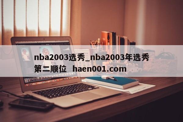 nba2003选秀_nba2003年选秀第二顺位 haen001.com