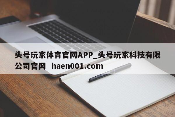 头号玩家体育官网APP_头号玩家科技有限公司官网 haen001.com