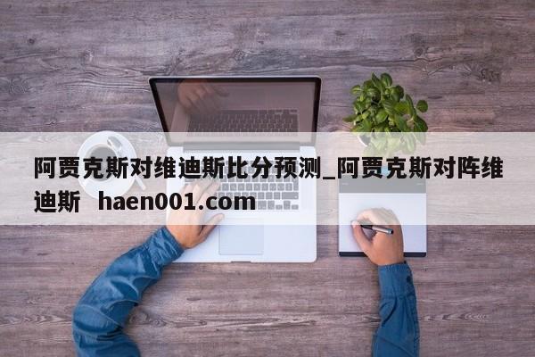 阿贾克斯对维迪斯比分预测_阿贾克斯对阵维迪斯 haen001.com