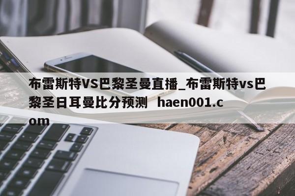 布雷斯特VS巴黎圣曼直播_布雷斯特vs巴黎圣日耳曼比分预测 haen001.com