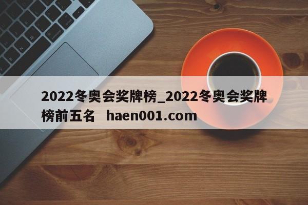 2022冬奥会奖牌榜_2022冬奥会奖牌榜前五名  haen001.com