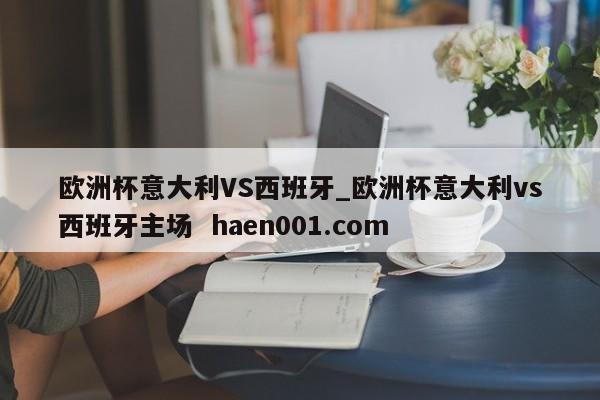 欧洲杯意大利VS西班牙_欧洲杯意大利vs西班牙主场 haen001.com