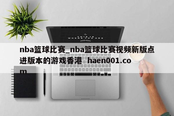 nba篮球比赛_nba篮球比赛视频新版点进版本的游戏香港 haen001.com