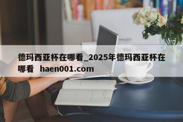 德玛西亚杯在哪看_2025年德玛西亚杯在哪看 haen001.com
