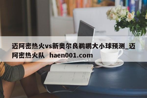 迈阿密热火vs新奥尔良鹈鹕大小球预测_迈阿密热火队  haen001.com
